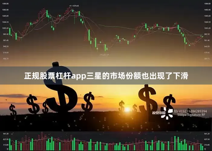 正规股票杠杆app三星的市场份额也出现了下滑