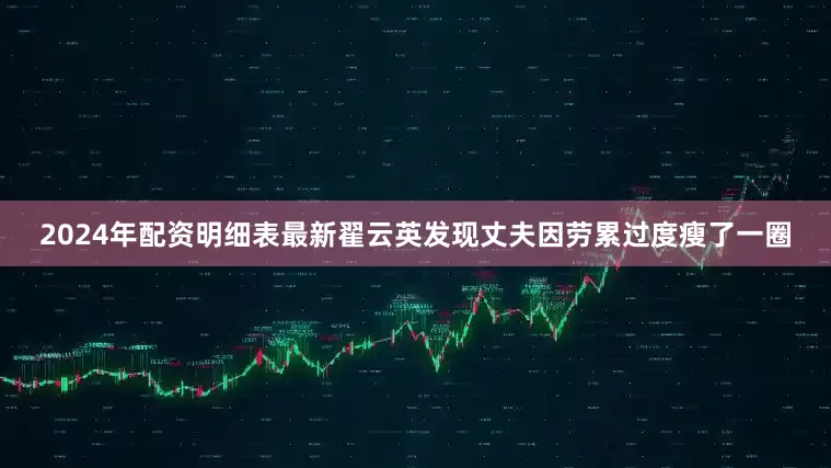 2024年配资明细表最新翟云英发现丈夫因劳累过度瘦了一圈