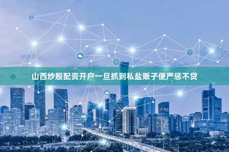 山西炒股配资开户一旦抓到私盐贩子便严惩不贷