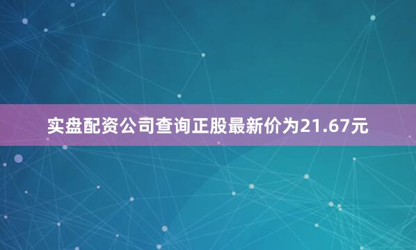 实盘配资公司查询正股最新价为21.67元