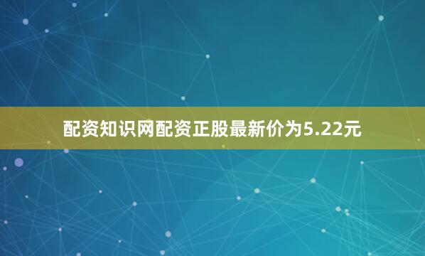 配资知识网配资正股最新价为5.22元