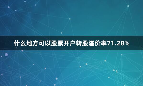 什么地方可以股票开户转股溢价率71.28%