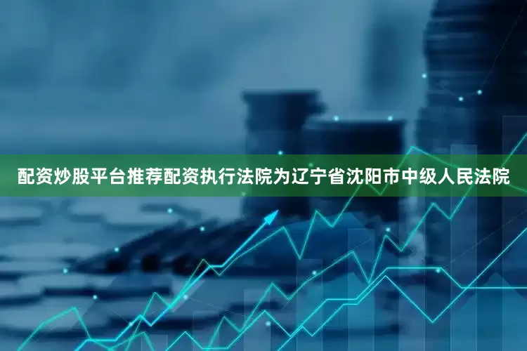 配资炒股平台推荐配资执行法院为辽宁省沈阳市中级人民法院