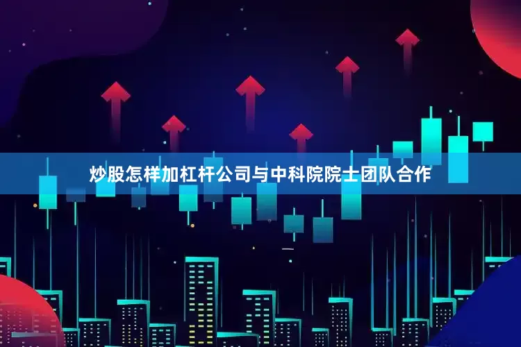 炒股怎样加杠杆公司与中科院院士团队合作