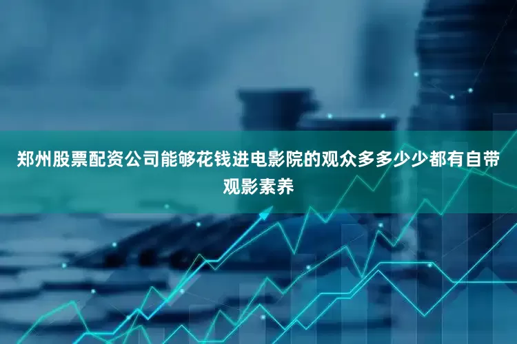 郑州股票配资公司能够花钱进电影院的观众多多少少都有自带观影素养