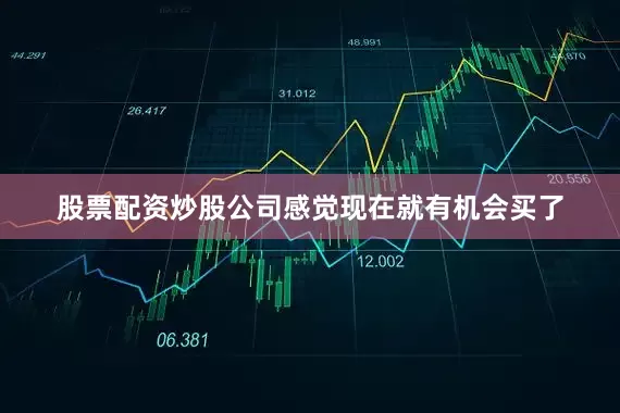 股票配资炒股公司感觉现在就有机会买了