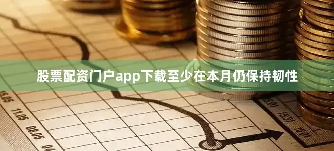 股票配资门户app下载至少在本月仍保持韧性