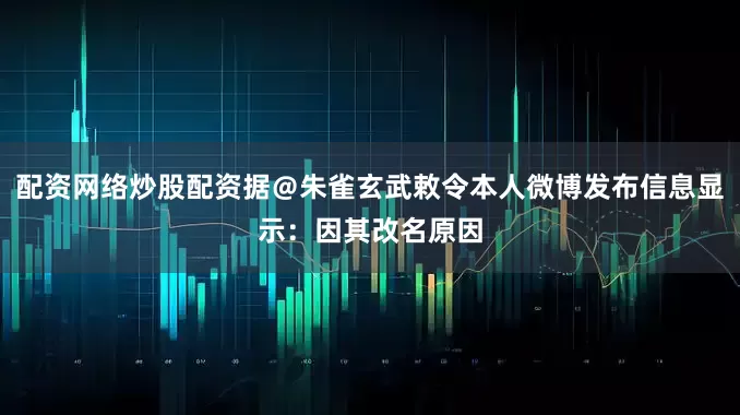 配资网络炒股配资据＠朱雀玄武敕令本人微博发布信息显示：因其改名原因
