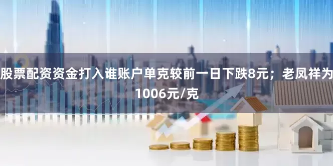 股票配资资金打入谁账户单克较前一日下跌8元；老凤祥为1006元/克