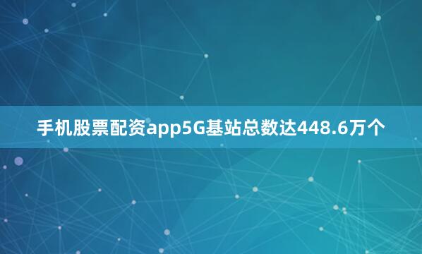 手机股票配资app5G基站总数达448.6万个