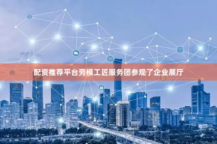 配资推荐平台劳模工匠服务团参观了企业展厅