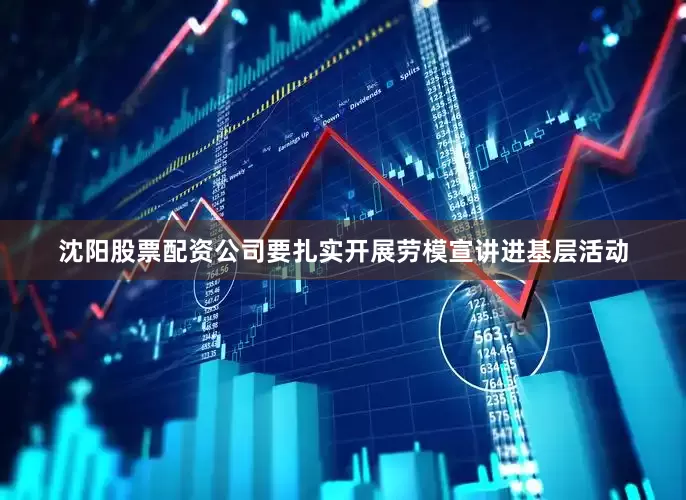 沈阳股票配资公司要扎实开展劳模宣讲进基层活动