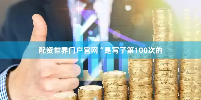 配资世界门户官网“是写了第100次的