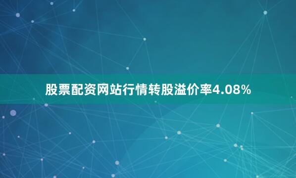 股票配资网站行情转股溢价率4.08%