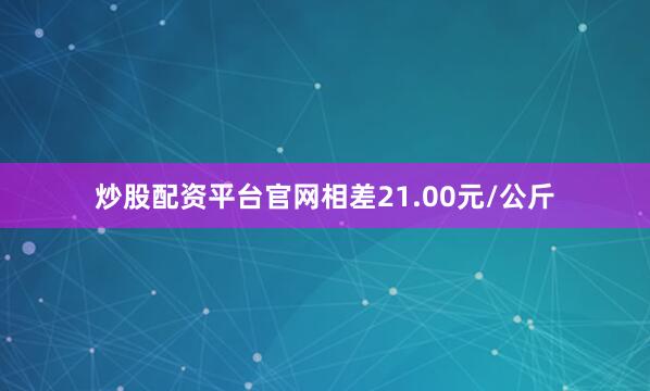 炒股配资平台官网相差21.00元/公斤