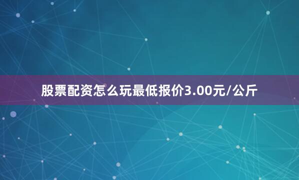 股票配资怎么玩最低报价3.00元/公斤