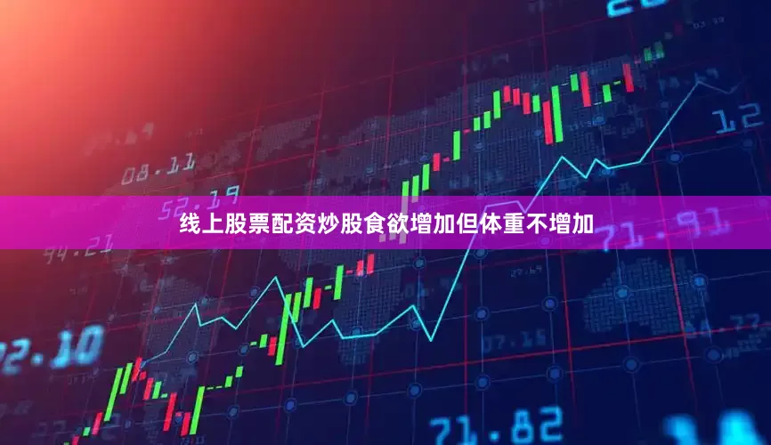 线上股票配资炒股食欲增加但体重不增加
