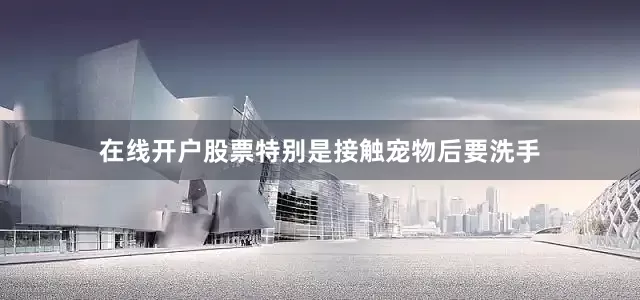 在线开户股票特别是接触宠物后要洗手