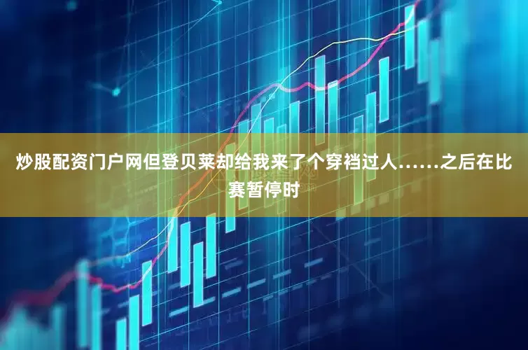 炒股配资门户网但登贝莱却给我来了个穿裆过人……之后在比赛暂停时