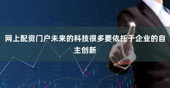 网上配资门户未来的科技很多要依托于企业的自主创新