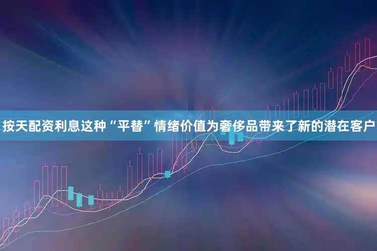 按天配资利息这种“平替”情绪价值为奢侈品带来了新的潜在客户
