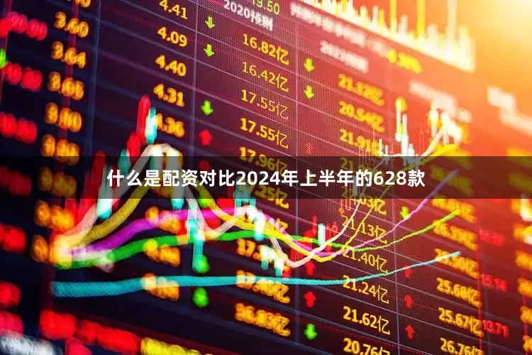 什么是配资对比2024年上半年的628款