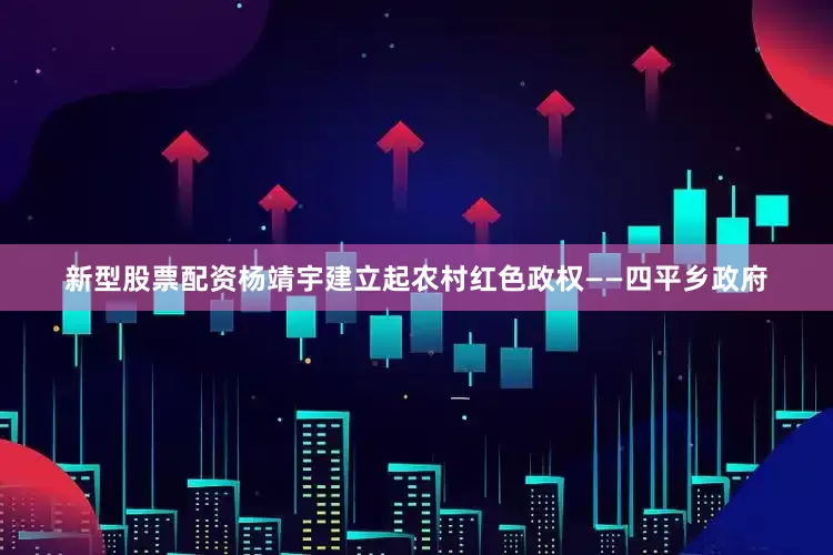 新型股票配资杨靖宇建立起农村红色政权——四平乡政府