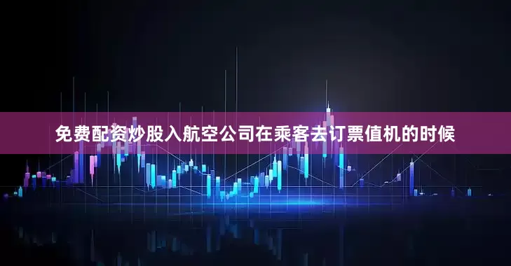 免费配资炒股入航空公司在乘客去订票值机的时候