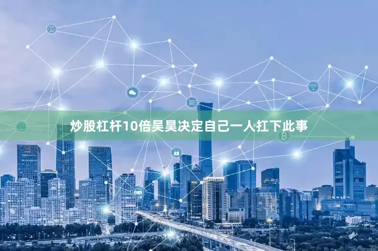 炒股杠杆10倍吴昊决定自己一人扛下此事