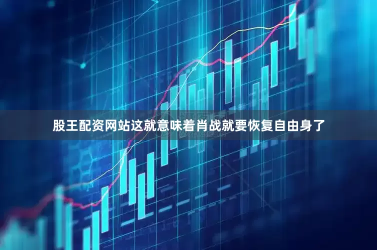 股王配资网站这就意味着肖战就要恢复自由身了