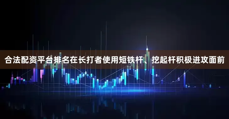 合法配资平台排名在长打者使用短铁杆、挖起杆积极进攻面前