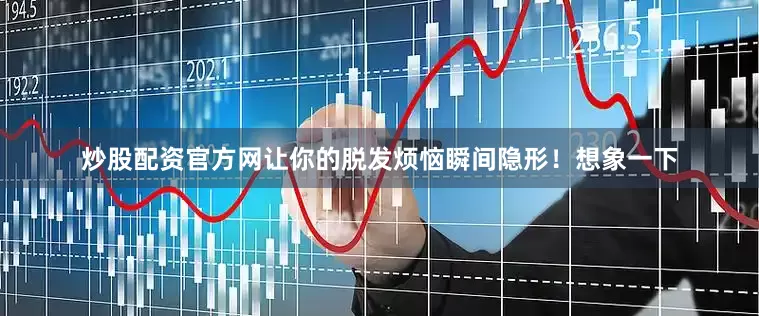 炒股配资官方网让你的脱发烦恼瞬间隐形！想象一下