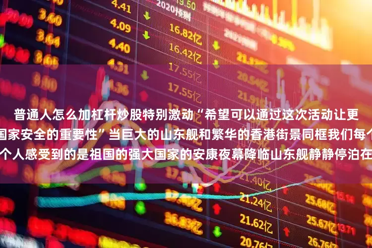 普通人怎么加杠杆炒股特别激动“希望可以通过这次活动让更多香港市民爱国朋友了解到国家安全的重要性”当巨大的山东舰和繁华的香港街景同框我们每个人感受到的是祖国的强大国家的安康夜幕降临山东舰静静停泊在维多利亚港这画面让人无比安心
