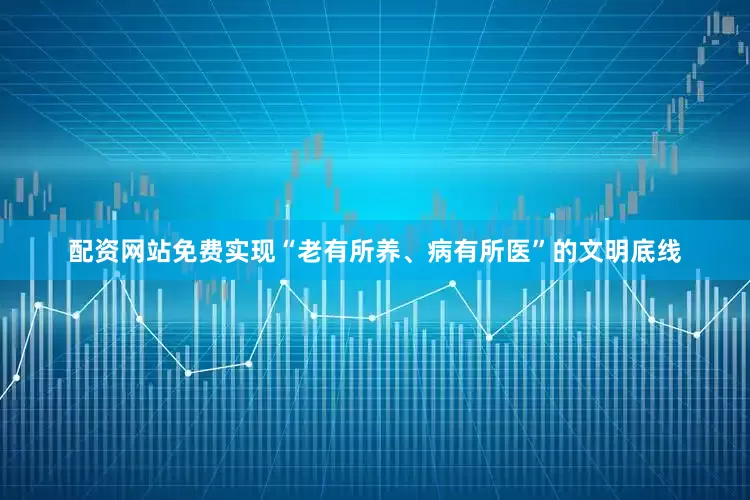 配资网站免费实现“老有所养、病有所医”的文明底线