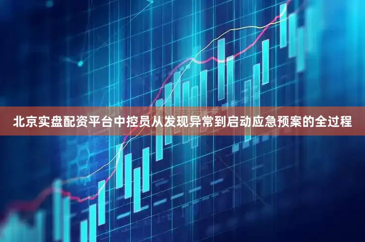 北京实盘配资平台中控员从发现异常到启动应急预案的全过程