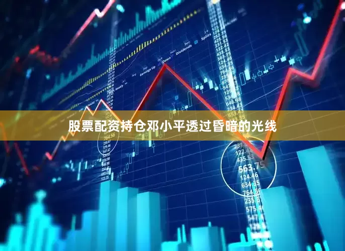 股票配资持仓邓小平透过昏暗的光线