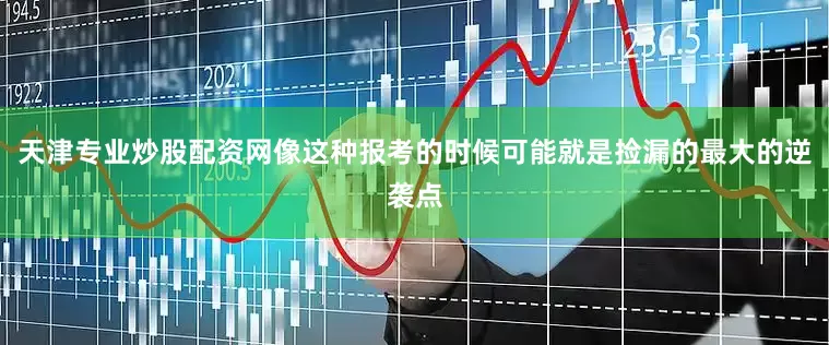 天津专业炒股配资网像这种报考的时候可能就是捡漏的最大的逆袭点