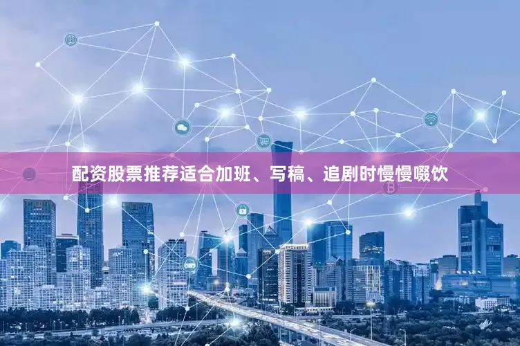 配资股票推荐适合加班、写稿、追剧时慢慢啜饮