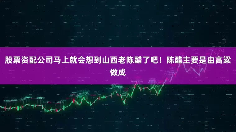 股票资配公司马上就会想到山西老陈醋了吧！陈醋主要是由高粱做成