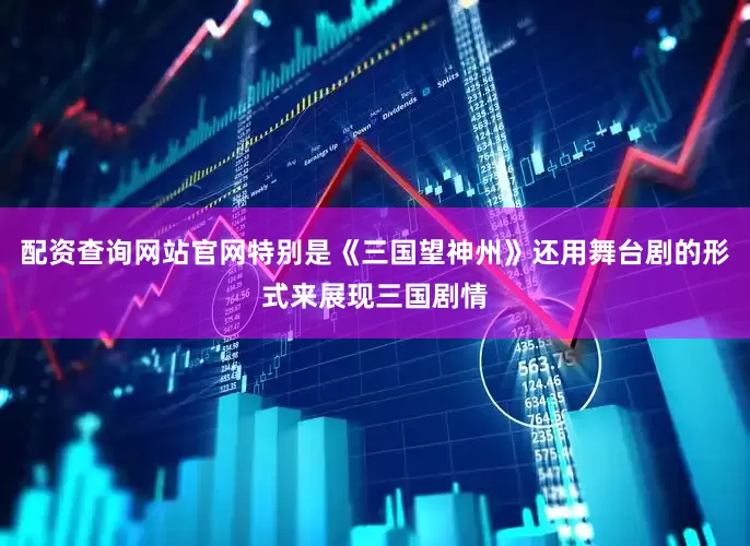 配资查询网站官网特别是《三国望神州》还用舞台剧的形式来展现三国剧情