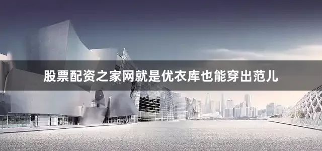 股票配资之家网就是优衣库也能穿出范儿
