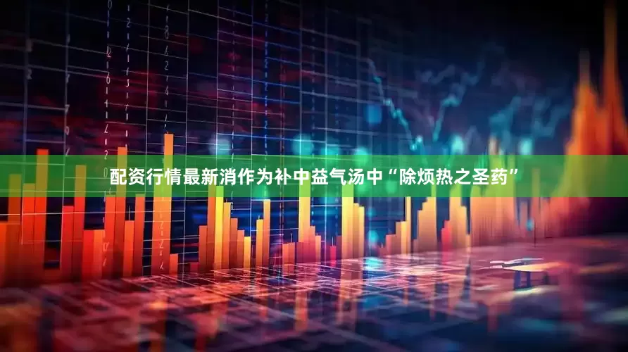 配资行情最新消作为补中益气汤中“除烦热之圣药”