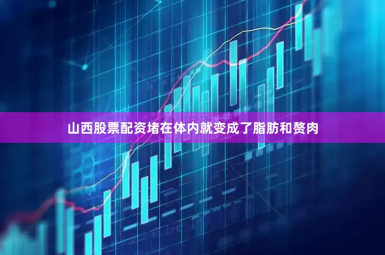 山西股票配资堵在体内就变成了脂肪和赘肉