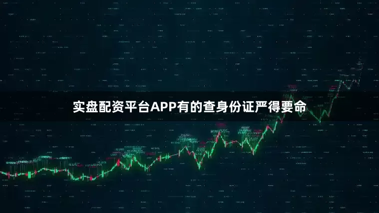 实盘配资平台APP有的查身份证严得要命