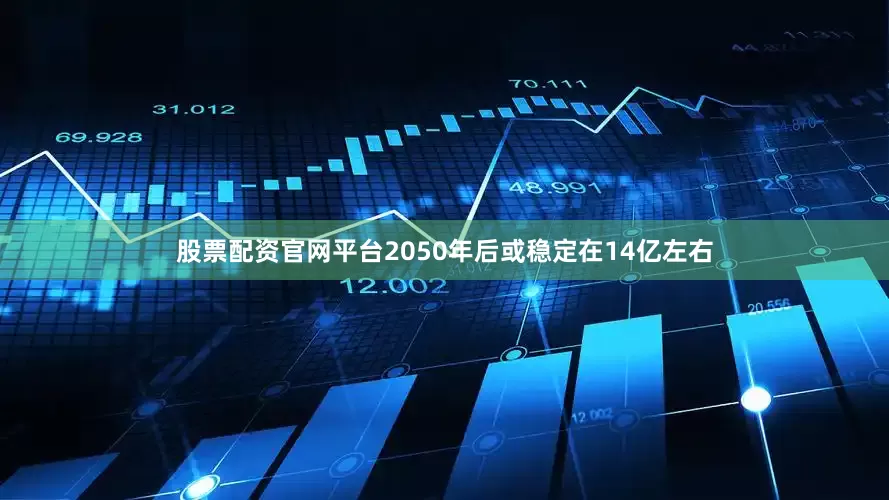 股票配资官网平台2050年后或稳定在14亿左右