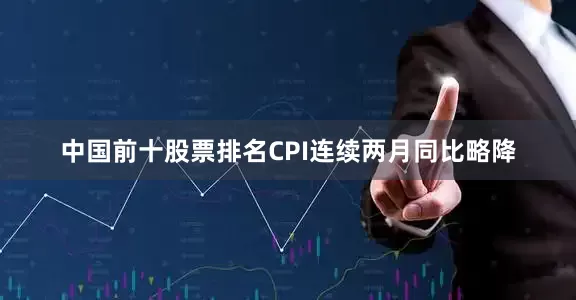 中国前十股票排名CPI连续两月同比略降
