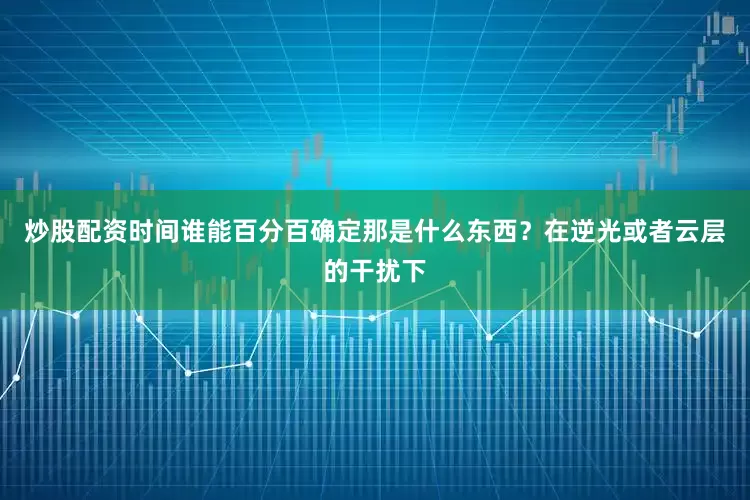 炒股配资时间谁能百分百确定那是什么东西？在逆光或者云层的干扰下