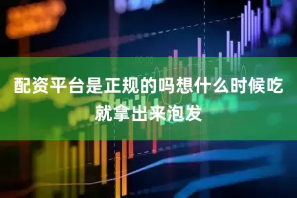 配资平台是正规的吗想什么时候吃就拿出来泡发