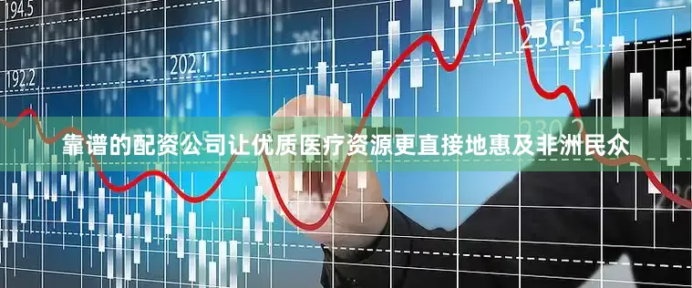 靠谱的配资公司让优质医疗资源更直接地惠及非洲民众