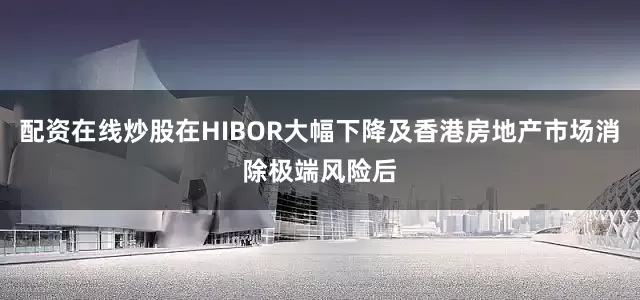 配资在线炒股在HIBOR大幅下降及香港房地产市场消除极端风险后